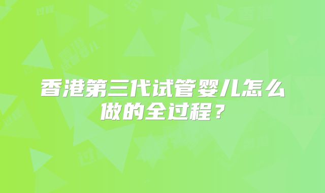 香港第三代试管婴儿怎么做的全过程？