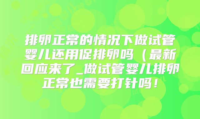 排卵正常的情况下做试管婴儿还用促排卵吗（最新回应来了_做试管婴儿排卵正常也需要打针吗！