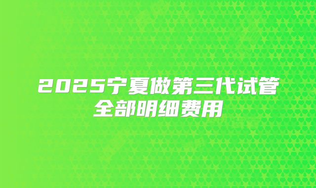 2025宁夏做第三代试管全部明细费用