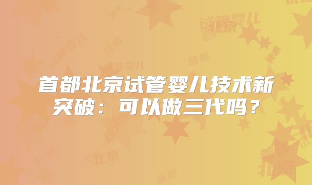 首都北京试管婴儿技术新突破：可以做三代吗？