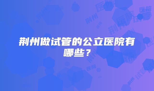 荆州做试管的公立医院有哪些？