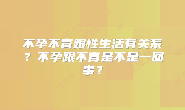 不孕不育跟性生活有关系？不孕跟不育是不是一回事？