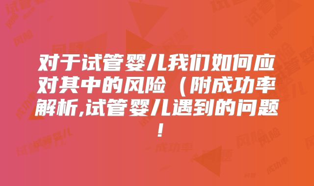 对于试管婴儿我们如何应对其中的风险（附成功率解析,试管婴儿遇到的问题！