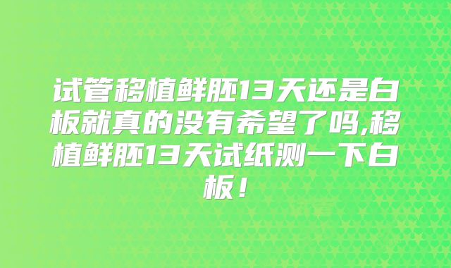 试管移植鲜胚13天还是白板就真的没有希望了吗,移植鲜胚13天试纸测一下白板！