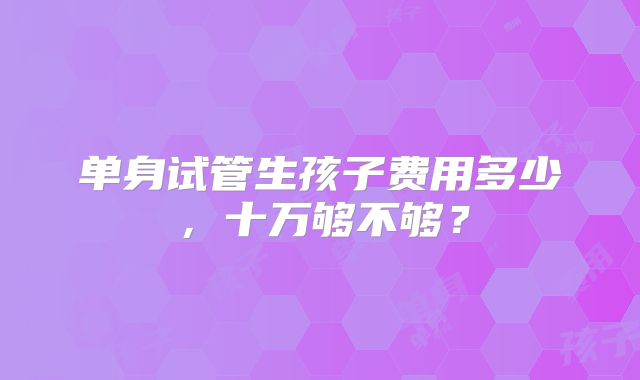 单身试管生孩子费用多少，十万够不够？