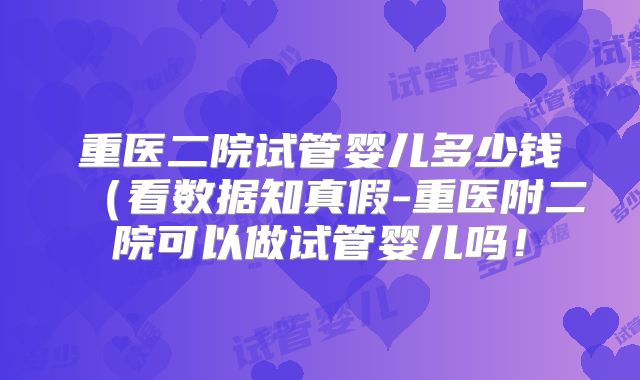 重医二院试管婴儿多少钱（看数据知真假-重医附二院可以做试管婴儿吗！