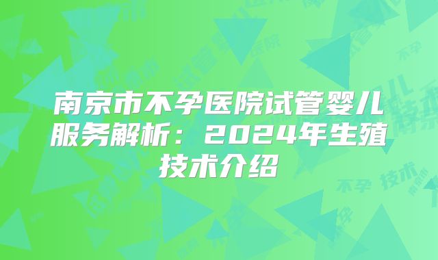 南京市不孕医院试管婴儿服务解析:2024年生殖技术介绍