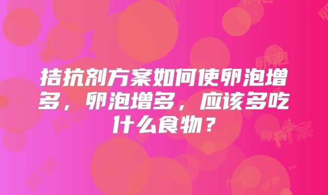 拮抗剂方案如何使卵泡增多，卵泡增多，应该多吃什么食物？