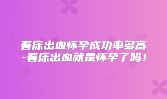 着床出血怀孕成功率多高-着床出血就是怀孕了吗!
