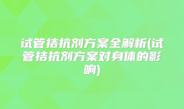 试管拮抗剂方案全解析(试管拮抗剂方案对身体的影响)
