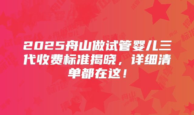 2025舟山做试管婴儿三代收费标准揭晓,详细清单都在这!