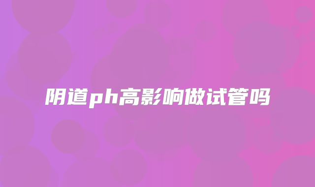 阴道ph高影响做试管吗