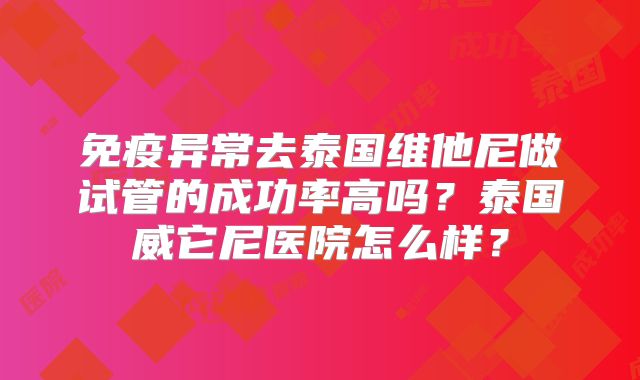 免疫异常去泰国维他尼做试管的成功率高吗?泰国威它尼医院怎么样?