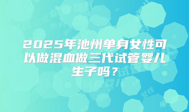 2025年池州单身女性可以做混血做三代试管婴儿生子吗？