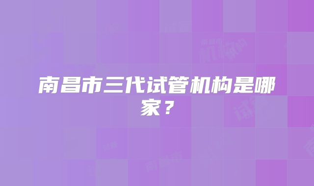 南昌市三代试管机构是哪家？