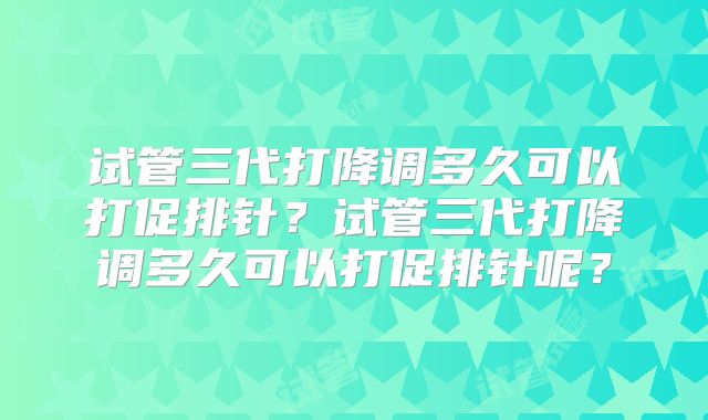 试管三代打降调多久可以打促排针?试管三代打降调多久可以打促排针呢?