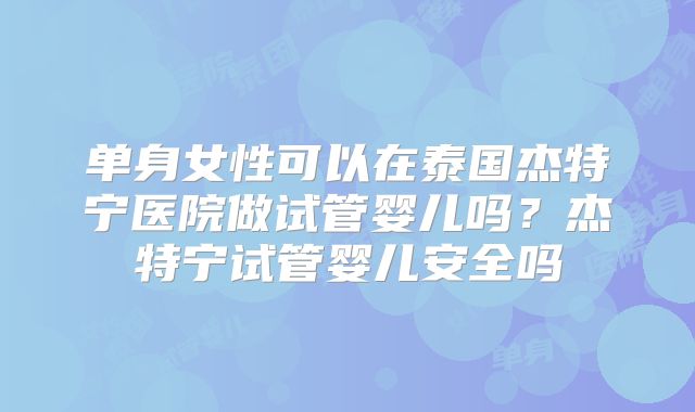 单身女性可以在泰国杰特宁医院做试管婴儿吗?杰特宁试管婴儿安全吗