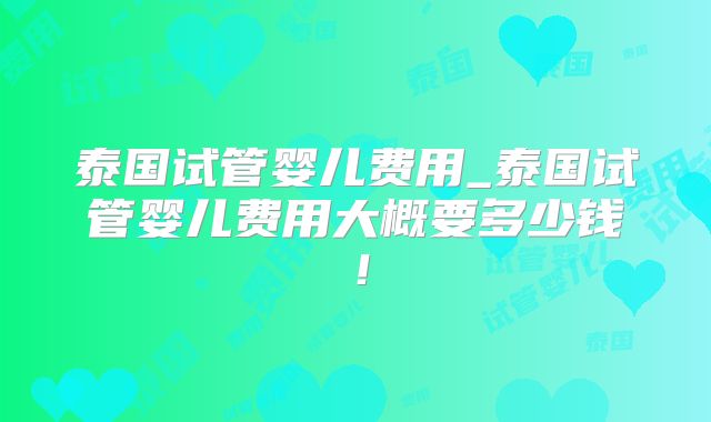 泰国试管婴儿费用_泰国试管婴儿费用大概要多少钱！