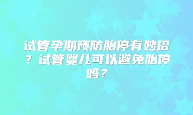 试管孕期预防胎停有妙招？试管婴儿可以避免胎停吗？