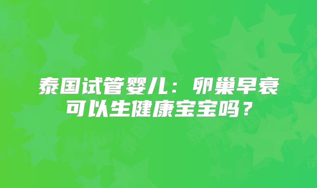 泰国试管婴儿:卵巢早衰可以生健康宝宝吗?