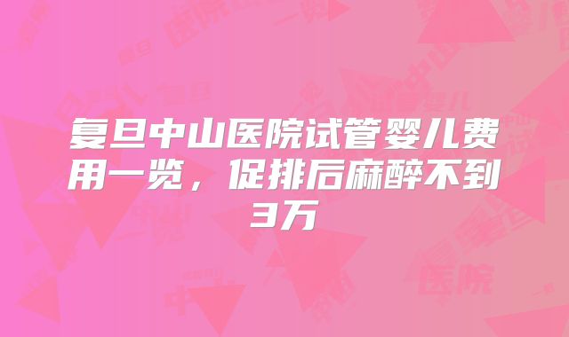 复旦中山医院试管婴儿费用一览，促排后麻醉不到3万