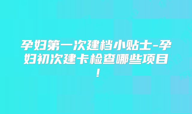 孕妇第一次建档小贴士-孕妇初次建卡检查哪些项目！