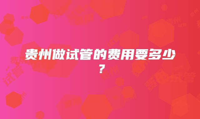 贵州做试管的费用要多少？