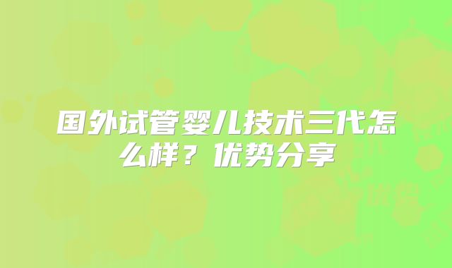 国外试管婴儿技术三代怎么样?优势分享
