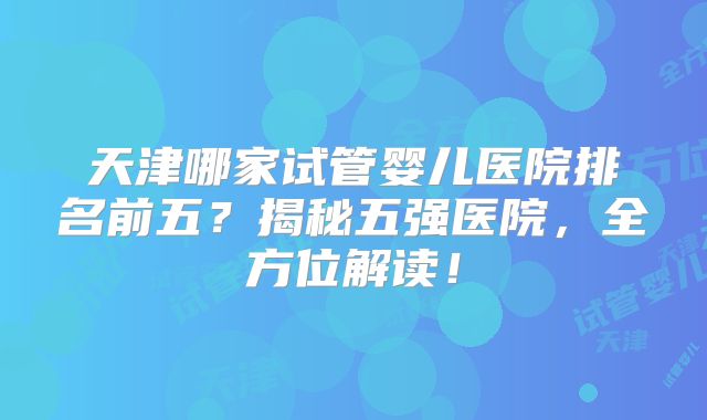 天津哪家试管婴儿医院排名前五？揭秘五强医院，全方位解读！