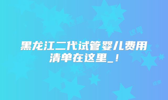 黑龙江二代试管婴儿费用清单在这里_!