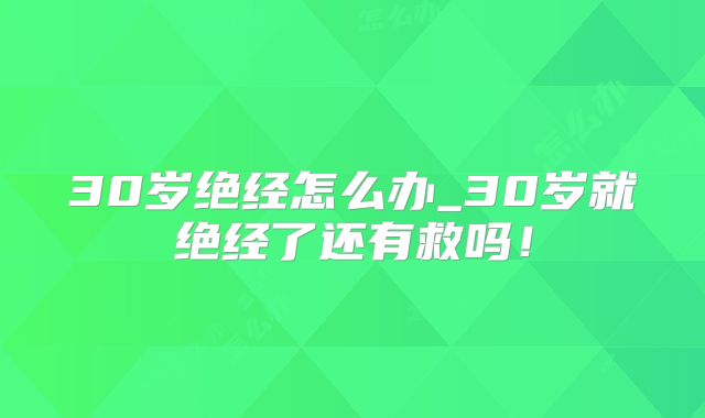 30岁绝经怎么办_30岁就绝经了还有救吗!
