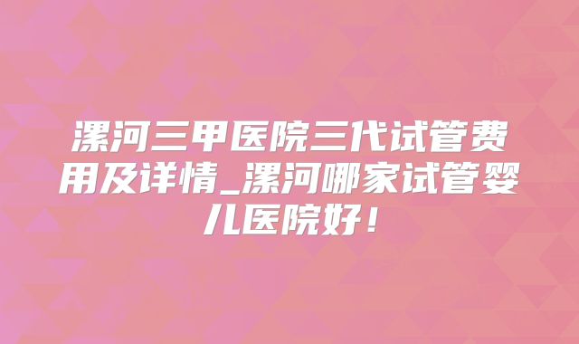 漯河三甲医院三代试管费用及详情_漯河哪家试管婴儿医院好!