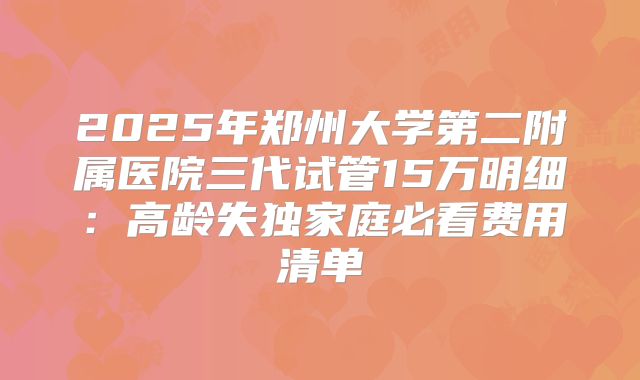 2025年郑州大学第二附属医院三代试管15万明细：高龄失独家庭必看费用清单