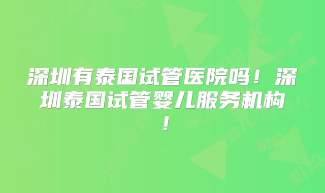 深圳有泰国试管医院吗!深圳泰国试管婴儿服务机构!