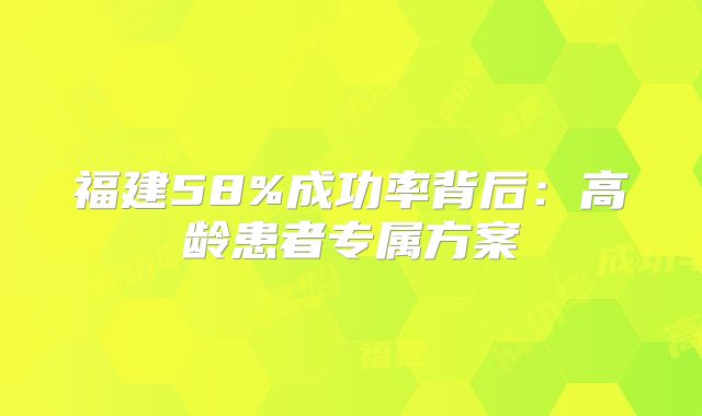 福建58%成功率背后：高龄患者专属方案