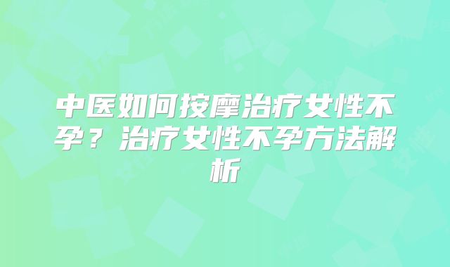 中医如何按摩治疗女性不孕？治疗女性不孕方法解析