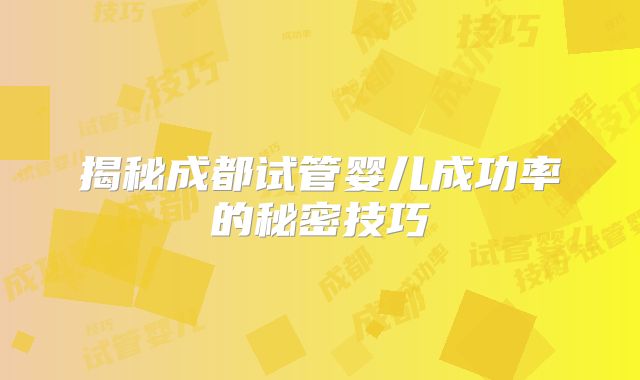 揭秘成都试管婴儿成功率的秘密技巧