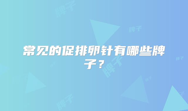 常见的促排卵针有哪些牌子？