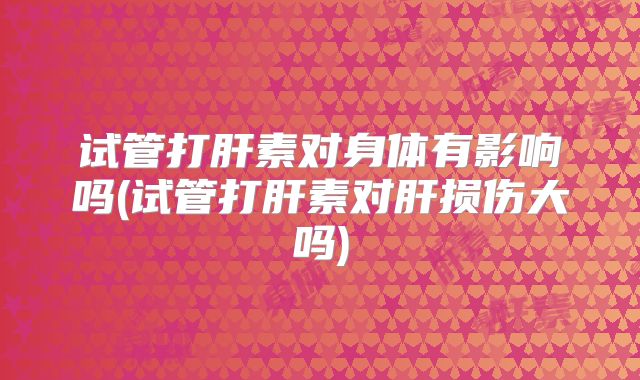 试管打肝素对身体有影响吗(试管打肝素对肝损伤大吗)