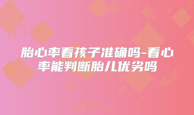 胎心率看孩子准确吗-看心率能判断胎儿优劣吗