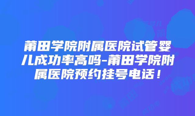莆田学院附属医院试管婴儿成功率高吗-莆田学院附属医院预约挂号电话！