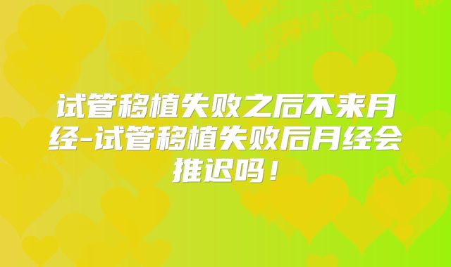 试管移植失败之后不来月经-试管移植失败后月经会推迟吗！