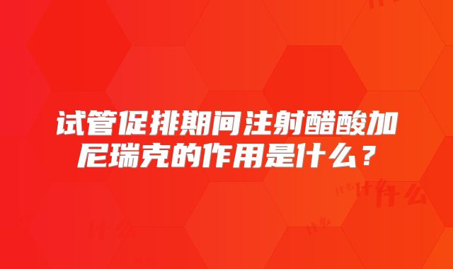 试管促排期间注射醋酸加尼瑞克的作用是什么?