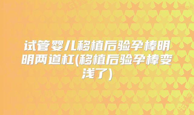 试管婴儿移植后验孕棒明明两道杠(移植后验孕棒变浅了)