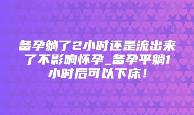 备孕躺了2小时还是流出来了不影响怀孕_备孕平躺1小时后可以下床!