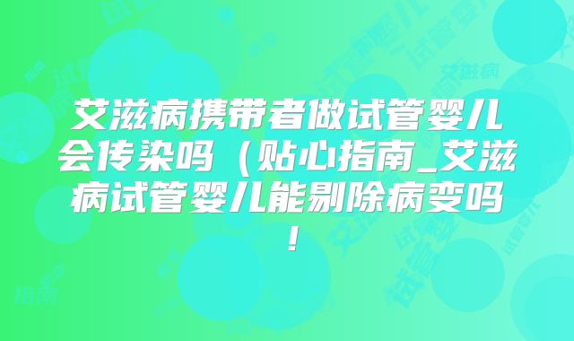 艾滋病携带者做试管婴儿会传染吗（贴心指南_艾滋病试管婴儿能剔除病变吗！