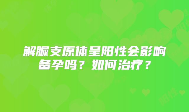 解脲支原体呈阳性会影响备孕吗？如何治疗？