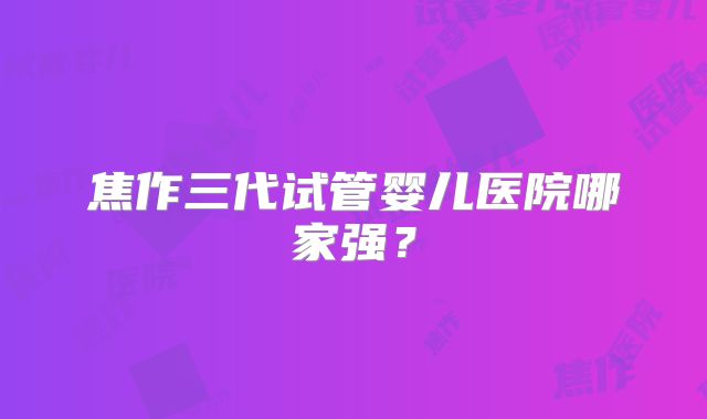 焦作三代试管婴儿医院哪家强?