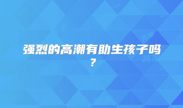 强烈的高潮有助生孩子吗？