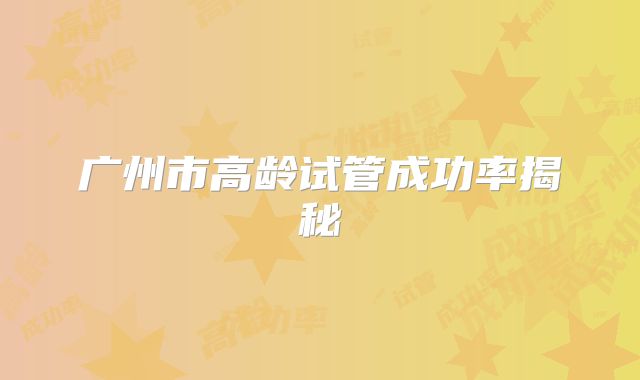 广州市高龄试管成功率揭秘